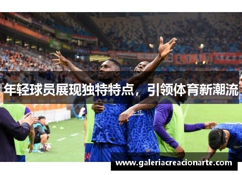 年轻球员展现独特特点，引领体育新潮流